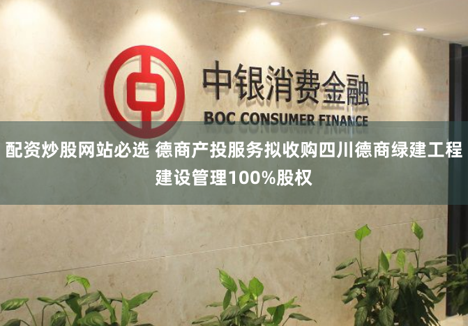 配资炒股网站必选 德商产投服务拟收购四川德商绿建工程建设管理100%股权