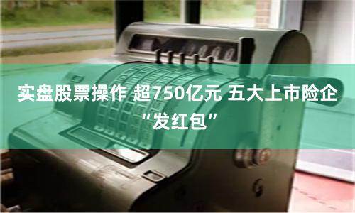 实盘股票操作 超750亿元 五大上市险企“发红包”