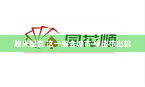 股米配资 这一省会城市 稳楼市出招