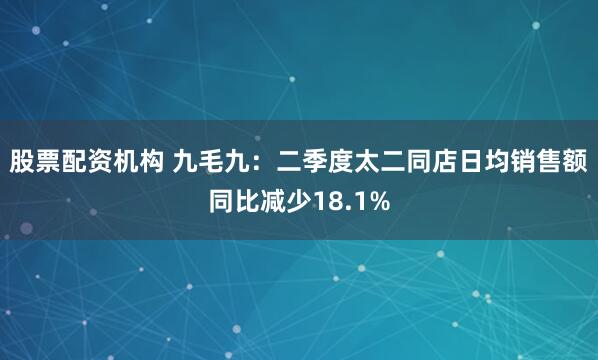 股票配资机构 九毛九：二季度太二同店日均销售额同比减少18.1%