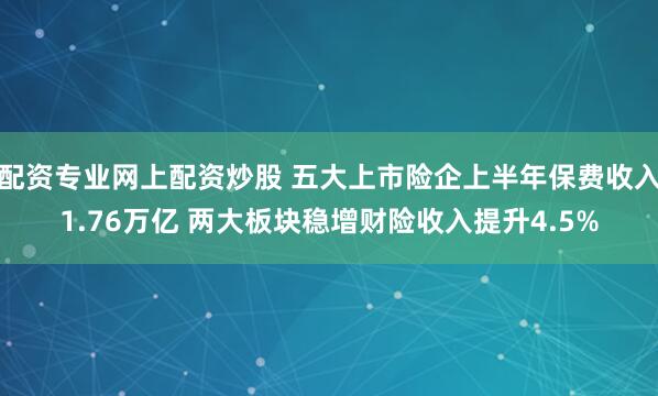 配资专业网上配资炒股 五大上市险企上半年保费收入1.76万亿 两大板块稳增财险收入提升4.5%