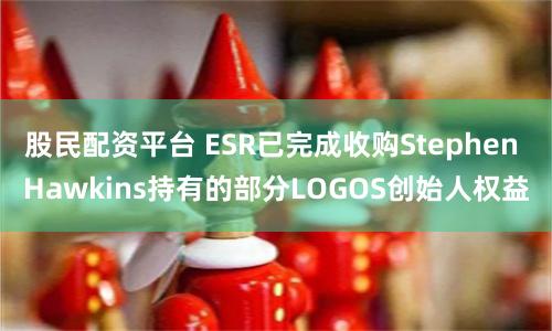 股民配资平台 ESR已完成收购Stephen Hawkins持有的部分LOGOS创始人权益