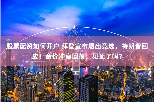 股票配资如何开户 拜登宣布退出竞选，特朗普回应！金价冲高回落，见顶了吗？