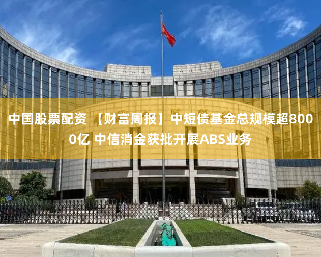 中国股票配资 【财富周报】中短债基金总规模超8000亿 中信消金获批开展ABS业务