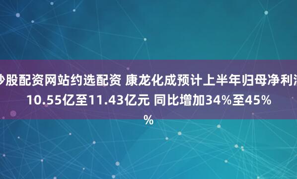 炒股配资网站约选配资 康龙化成预计上半年归母净利润10.55亿至11.43亿元 同比增加34%至45%
