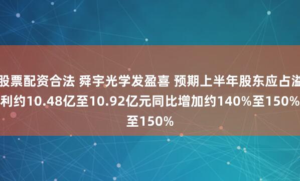 股票配资合法 舜宇光学发盈喜 预期上半年股东应占溢利约10.48亿至10.92亿元同比增加约140%至150%