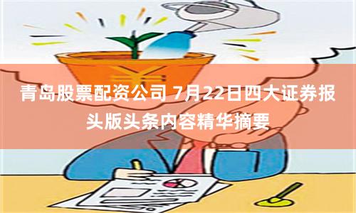 青岛股票配资公司 7月22日四大证券报头版头条内容精华摘要