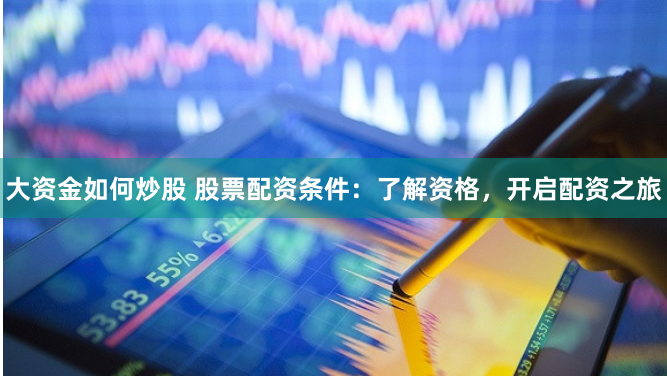 大资金如何炒股 股票配资条件：了解资格，开启配资之旅