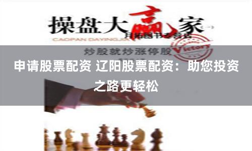申请股票配资 辽阳股票配资：助您投资之路更轻松
