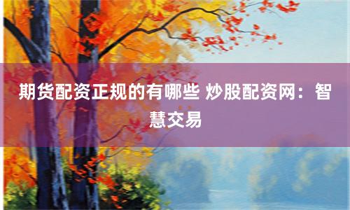 期货配资正规的有哪些 炒股配资网：智慧交易