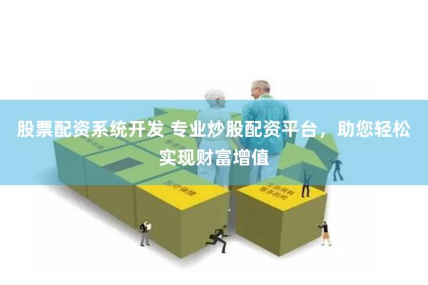 股票配资系统开发 专业炒股配资平台，助您轻松实现财富增值