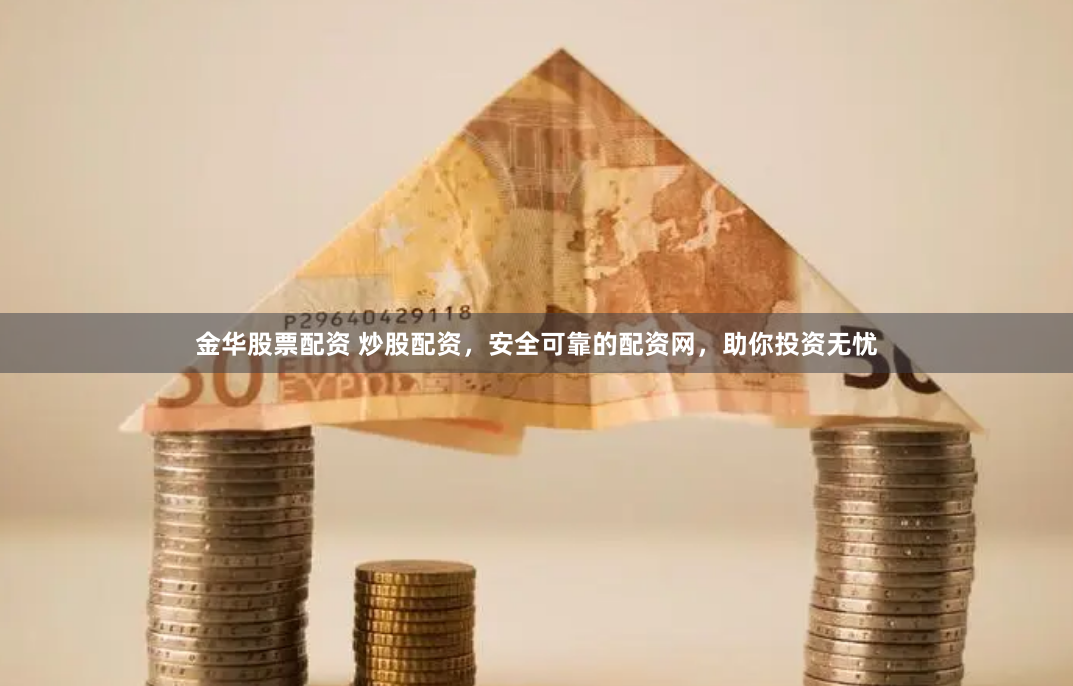 金华股票配资 炒股配资，安全可靠的配资网，助你投资无忧