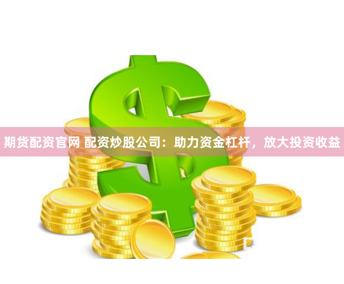 期货配资官网 配资炒股公司：助力资金杠杆，放大投资收益