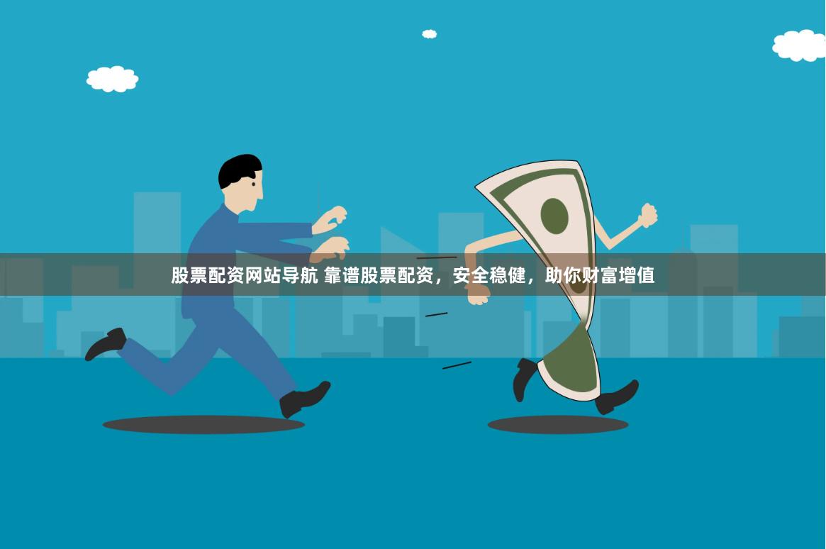 股票配资网站导航 靠谱股票配资，安全稳健，助你财富增值