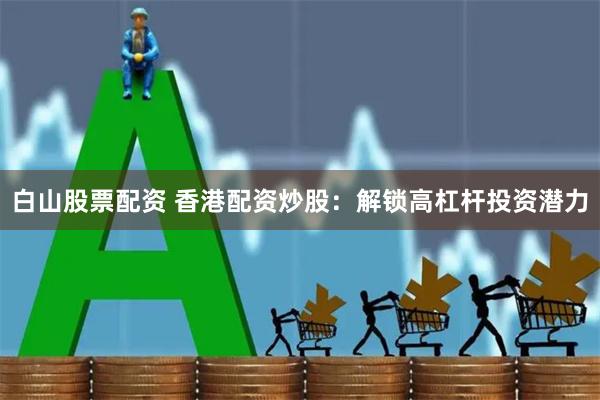白山股票配资 香港配资炒股：解锁高杠杆投资潜力