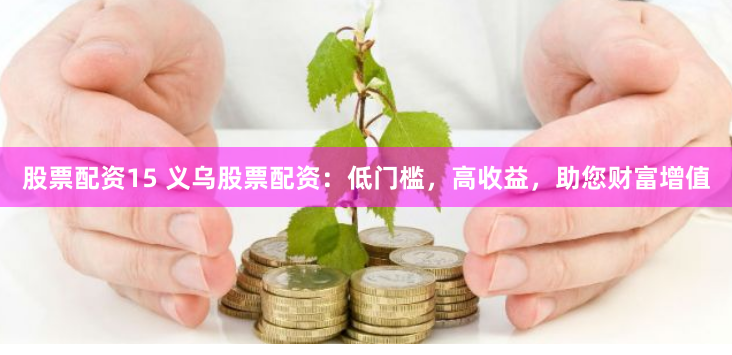 股票配资15 义乌股票配资：低门槛，高收益，助您财富增值