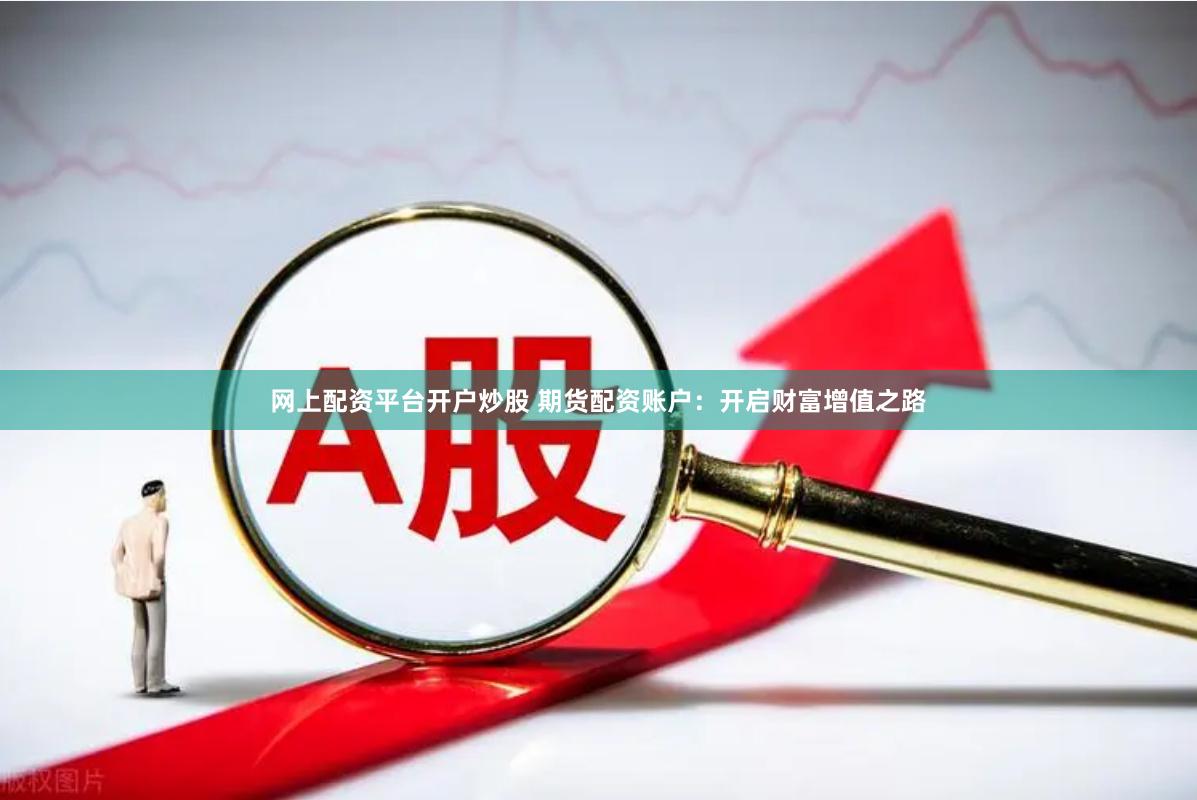 网上配资平台开户炒股 期货配资账户：开启财富增值之路