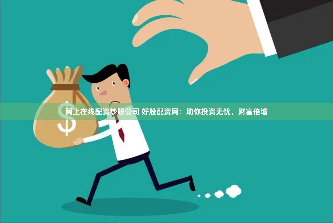 网上在线配资炒股公司 好股配资网：助你投资无忧，财富倍增
