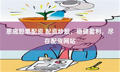恩施股票配资 配资炒股，稳健盈利，尽在配资网站