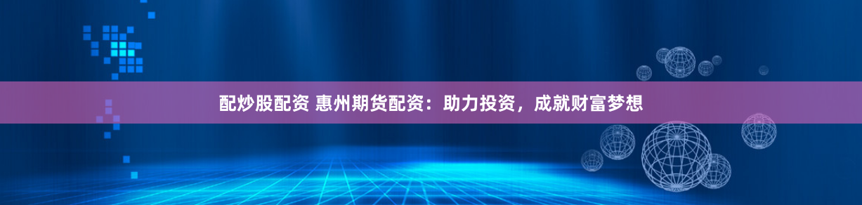 配炒股配资 惠州期货配资：助力投资，成就财富梦想