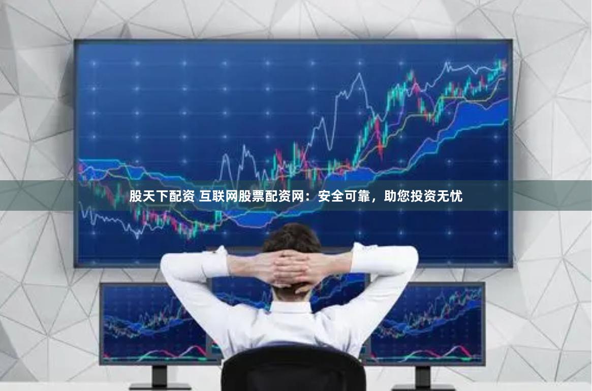 股天下配资 互联网股票配资网：安全可靠，助您投资无忧
