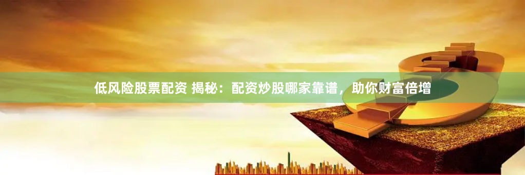 低风险股票配资 揭秘：配资炒股哪家靠谱，助你财富倍增