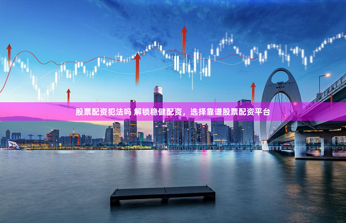 股票配资犯法吗 解锁稳健配资，选择靠谱股票配资平台