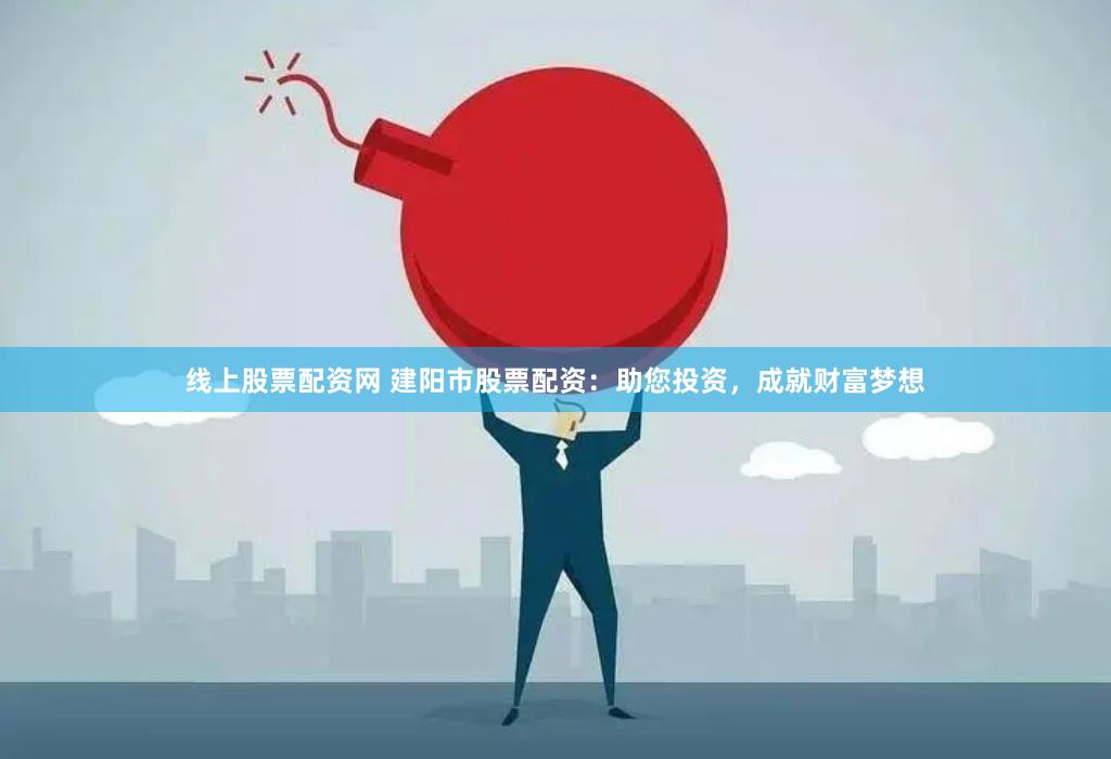 线上股票配资网 建阳市股票配资：助您投资，成就财富梦想