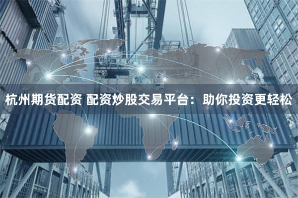 杭州期货配资 配资炒股交易平台：助你投资更轻松