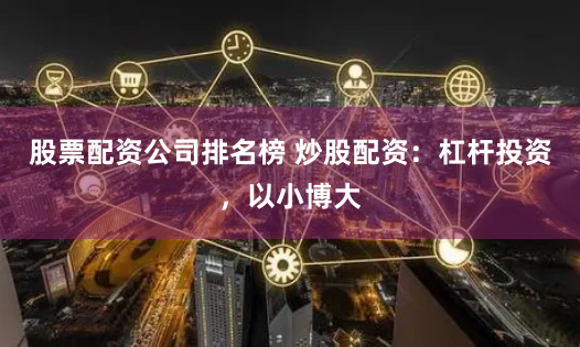 股票配资公司排名榜 炒股配资：杠杆投资，以小博大