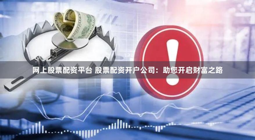 网上股票配资平台 股票配资开户公司：助您开启财富之路