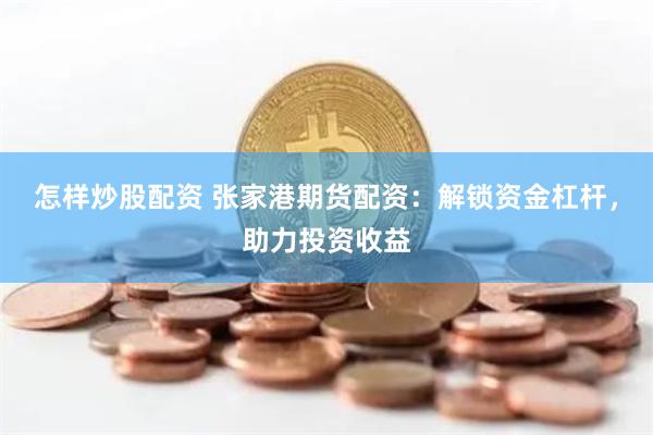 怎样炒股配资 张家港期货配资：解锁资金杠杆，助力投资收益