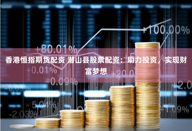 香港恒指期货配资 潜山县股票配资：助力投资，实现财富梦想
