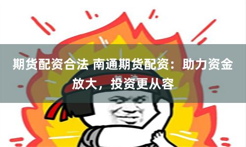 期货配资合法 南通期货配资：助力资金放大，投资更从容