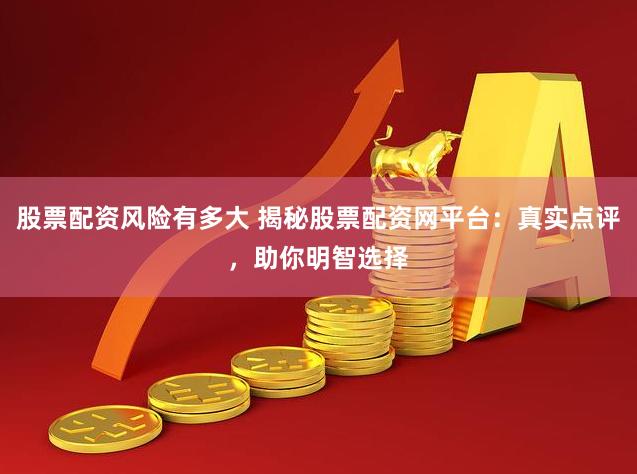 股票配资风险有多大 揭秘股票配资网平台：真实点评，助你明智选择