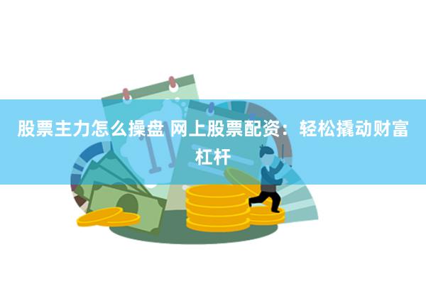 股票主力怎么操盘 网上股票配资：轻松撬动财富杠杆