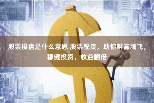 股票操盘是什么意思 股票配资，助你财富腾飞，稳健投资，收益翻倍