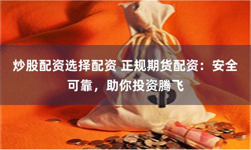 炒股配资选择配资 正规期货配资:安全可靠,助你投资腾飞