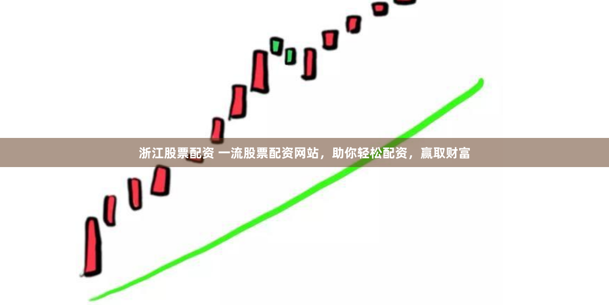 浙江股票配资 一流股票配资网站,助你轻松配资,赢取财富