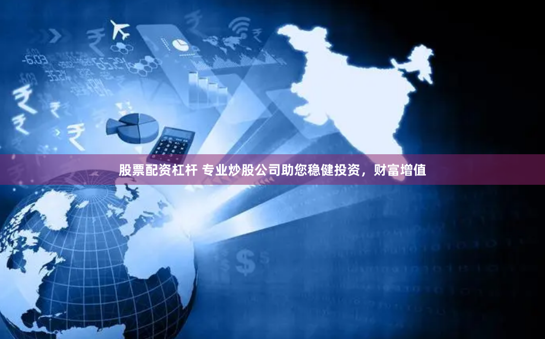 股票配资杠杆 专业炒股公司助您稳健投资,财富增值