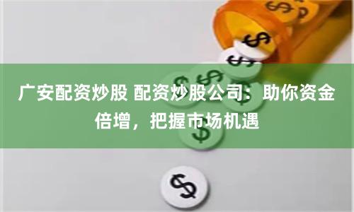 广安配资炒股 配资炒股公司:助你资金倍增,把握市场机遇