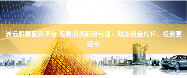 清远股票配资平台 股票期货配资代理:助您资金杠杆,投资更轻松