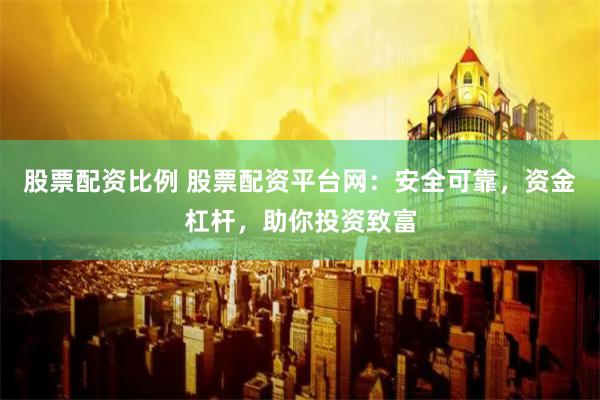 股票配资比例 股票配资平台网:安全可靠,资金杠杆,助你投资致富