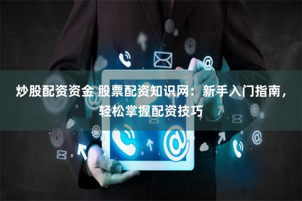 炒股配资资金 股票配资知识网:新手入门指南,轻松掌握配资技巧