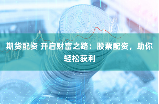 期货配资 开启财富之路:股票配资,助你轻松获利