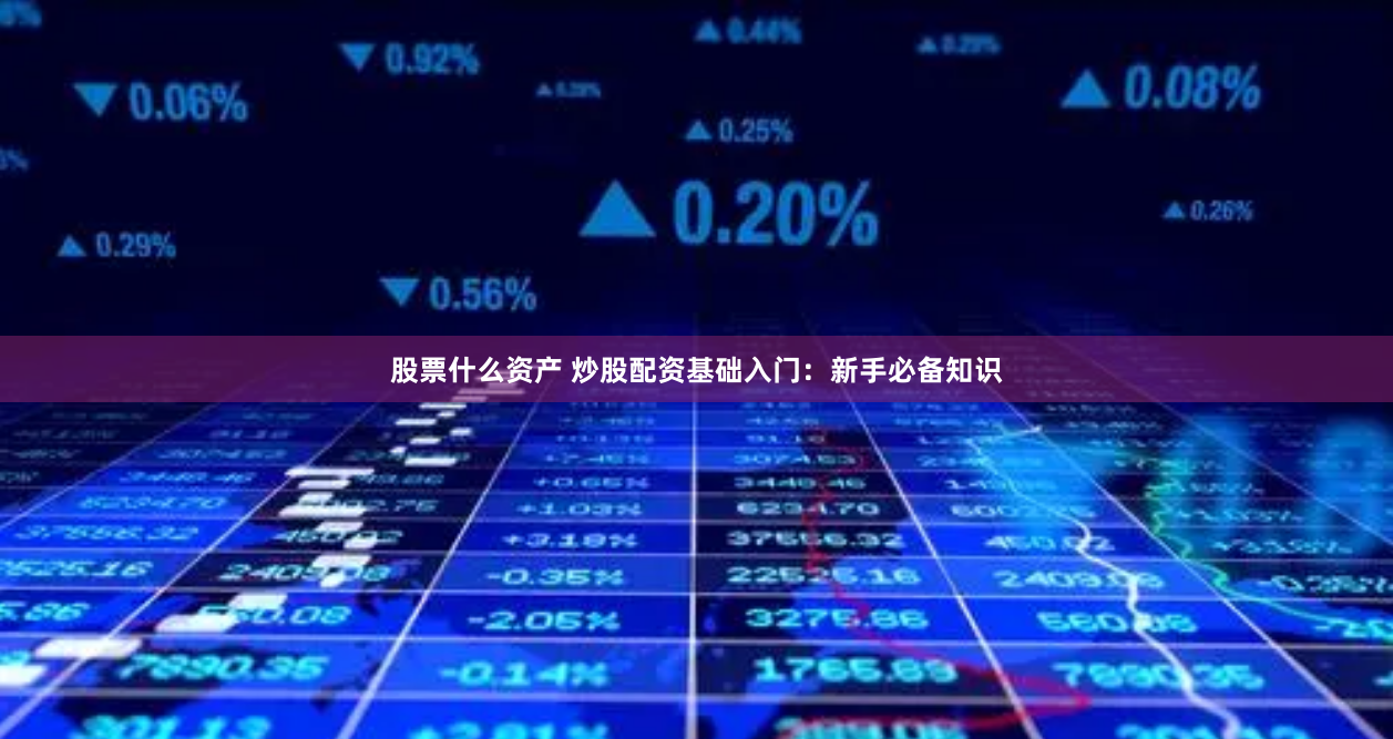 股票什么资产 炒股配资基础入门:新手必备知识