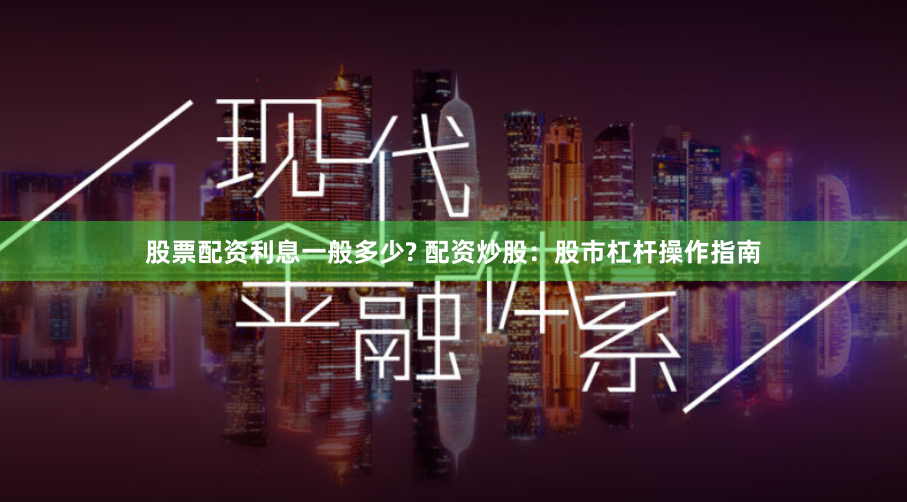 股票配资利息一般多少? 配资炒股：股市杠杆操作指南