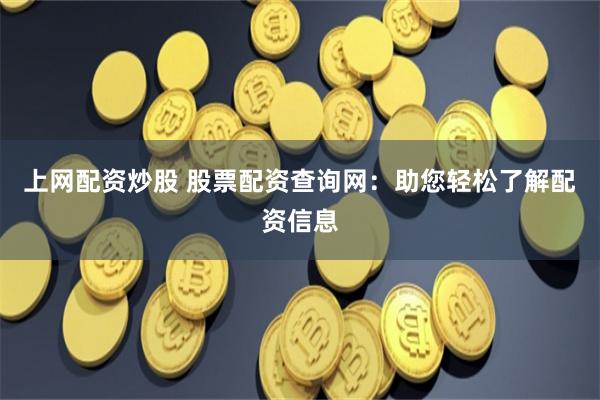 上网配资炒股 股票配资查询网：助您轻松了解配资信息