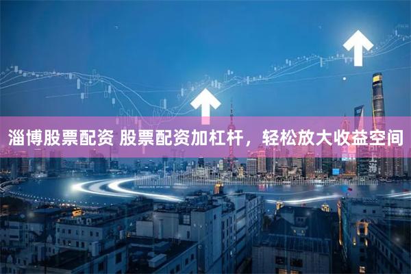 淄博股票配资 股票配资加杠杆，轻松放大收益空间
