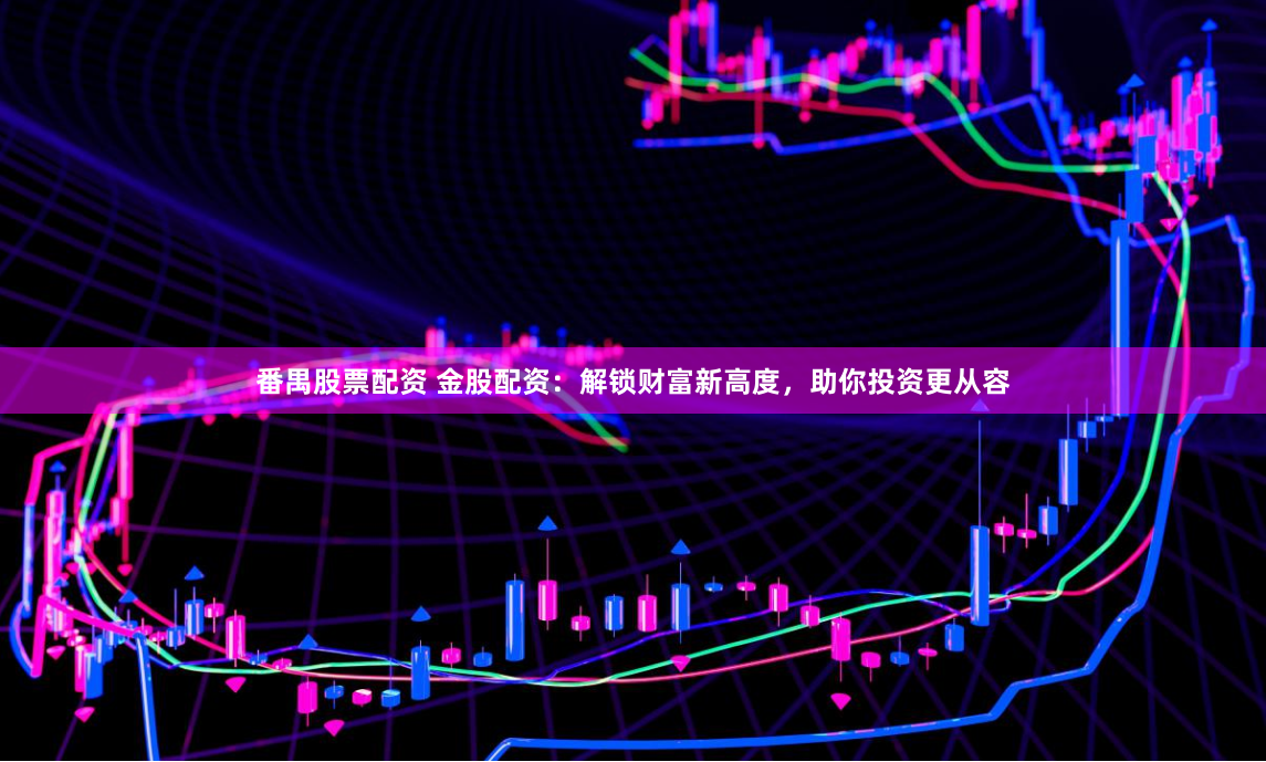 番禺股票配资 金股配资：解锁财富新高度，助你投资更从容